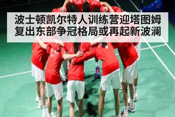 波士顿凯尔特人训练营迎塔图姆复出东部争冠格局或再起新波澜