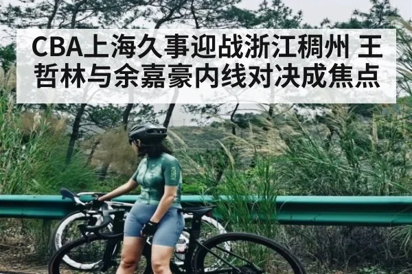 CBA上海久事迎战浙江稠州 王哲林与余嘉豪内线对决成焦点