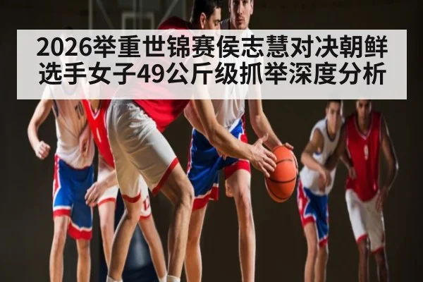 2026举重世锦赛侯志慧对决朝鲜选手女子49公斤级抓举深度分析